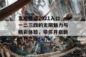 发现槽溜2021入口一二三四的无限魅力与精彩体验，带你开启新世界之旅！