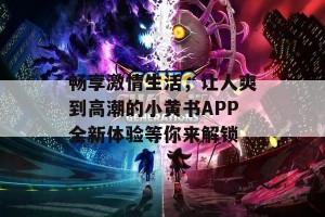 畅享激情生活，让人爽到高潮的小黄书APP全新体验等你来解锁