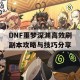 DNF噩梦深渊高效刷副本攻略与技巧分享