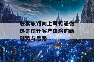 胶囊旅馆向上司传递微热是提升客户体验的新趋势与思路