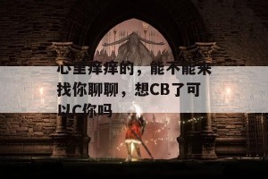 心里痒痒的，能不能来找你聊聊，想CB了可以C你吗