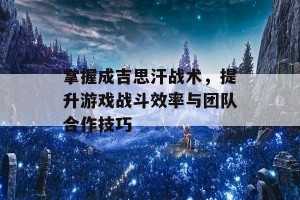 掌握成吉思汗战术，提升游戏战斗效率与团队合作技巧