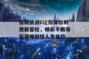 极限挑战6让你体验刺激新冒险，精彩不断带你领略别样人生体验