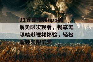 91香蕉视频app破解无限次观看，畅享无限精彩视频体验，轻松解锁无限乐趣