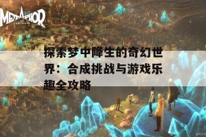 探索梦中降生的奇幻世界：合成挑战与游戏乐趣全攻略