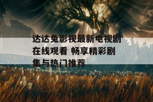 达达兔影视最新电视剧在线观看 畅享精彩剧集与热门推荐