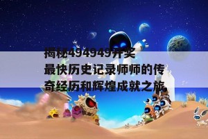 揭秘494949开奖最快历史记录师师的传奇经历和辉煌成就之旅