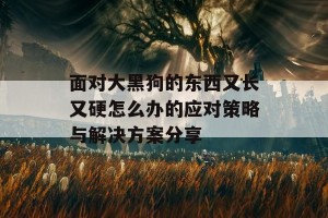 面对大黑狗的东西又长又硬怎么办的应对策略与解决方案分享