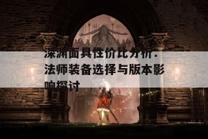 深渊面具性价比分析：法师装备选择与版本影响探讨