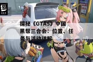 探秘《GTA5》中国黑帮三合会：位置、任务与活动详解