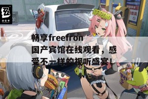 畅享freefron国产宾馆在线观看，感受不一样的视听盛宴！