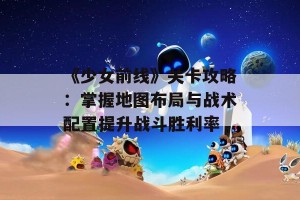 《少女前线》关卡攻略：掌握地图布局与战术配置提升战斗胜利率