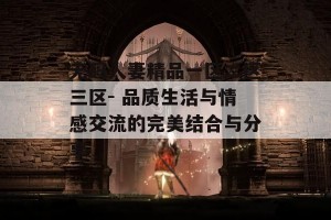 无码人妻精品一区二区三区- 品质生活与情感交流的完美结合与分享