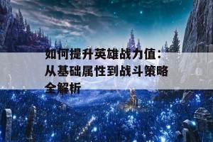 如何提升英雄战力值：从基础属性到战斗策略全解析