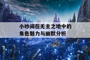 小吵闹在无主之地中的角色魅力与幽默分析