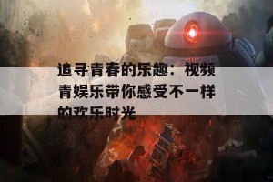 追寻青春的乐趣：视频青娱乐带你感受不一样的欢乐时光