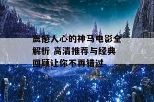 震撼人心的神马电影全解析 高清推荐与经典回顾让你不再错过