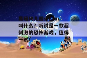 黑暗幼儿园steam叫什么？听说是一款超刺激的恐怖游戏，值得一试！