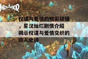 权谋与爱情的精彩碰撞，星汉灿烂剧情介绍 揭示权谋与爱情交织的动人史诗