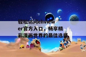 轻松访问ehviewer官方入口，畅享精彩漫画世界的最佳选择