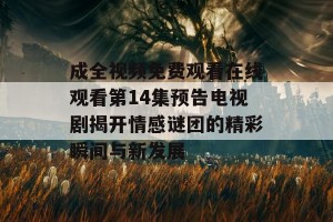 成全视频免费观看在线观看第14集预告电视剧揭开情感谜团的精彩瞬间与新发展