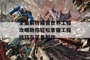 全面解析魔兽世界工程攻略助你轻松掌握工程技巧与装备制作