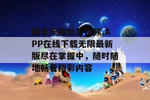 畅享乐趣丝瓜视频.APP在线下载无限最新版尽在掌握中，随时随地畅看精彩内容