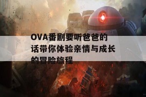 OVA番剧要听爸爸的话带你体验亲情与成长的冒险旅程