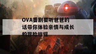 OVA番剧要听爸爸的话带你体验亲情与成长的冒险旅程