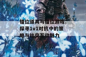 错位道具与错位游戏：探寻1v1对抗中的策略与社交互动魅力