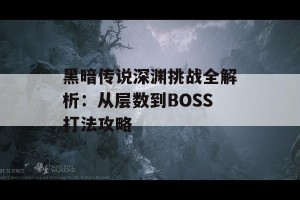 黑暗传说深渊挑战全解析：从层数到BOSS打法攻略