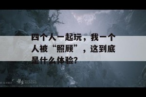 四个人一起玩，我一个人被“照顾”，这到底是什么体验？