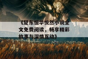 《楚东恒华悦然小说全文免费阅读，畅享精彩故事与深情互动》