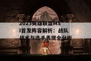 2023英雄联盟MSI首发阵容解析：战队战术与选手表现全分析