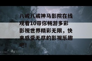 八戒八戒神马影院在线观看10带你畅游多彩影视世界精彩无限，快来感受无尽的影视乐趣吧！