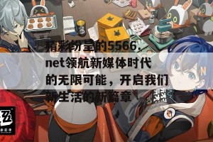 精彩纷呈的5566.net领航新媒体时代的无限可能，开启我们新生活的新篇章