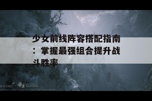 少女前线阵容搭配指南：掌握最强组合提升战斗胜率