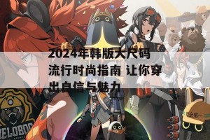 2024年韩版大尺码流行时尚指南 让你穿出自信与魅力