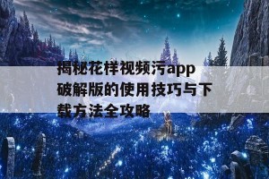 揭秘花样视频污app破解版的使用技巧与下载方法全攻略