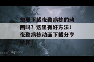 想要下载夜勤病栋的动画吗？这里有好方法！夜勤病栋动画下载分享给你！