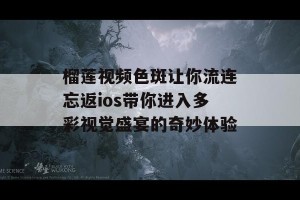 榴莲视频色斑让你流连忘返ios带你进入多彩视觉盛宴的奇妙体验