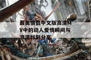 最美情侣中文版高清MV中的动人爱情瞬间与浪漫时刻分享