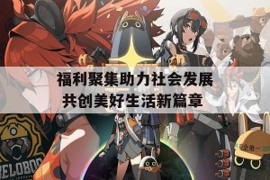 福利聚集助力社会发展 共创美好生活新篇章