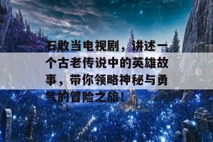 石敢当电视剧，讲述一个古老传说中的英雄故事，带你领略神秘与勇气的冒险之旅！