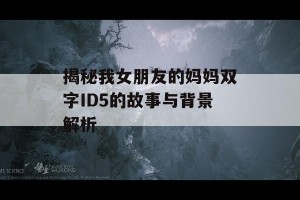 揭秘我女朋友的妈妈双字ID5的故事与背景解析