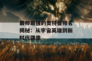 最帅最强的奥特曼排名揭秘：从宇宙英雄到新时代偶像