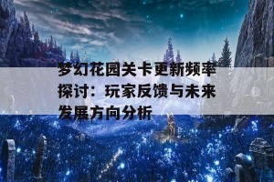 梦幻花园关卡更新频率探讨：玩家反馈与未来发展方向分析