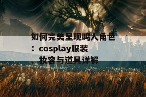 如何完美呈现鸣人角色：cosplay服装、妆容与道具详解