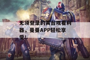 无须登录的黄台观看利器，曼曼APP轻松享受！