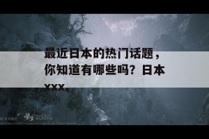 最近日本的热门话题，你知道有哪些吗？日本xxx。